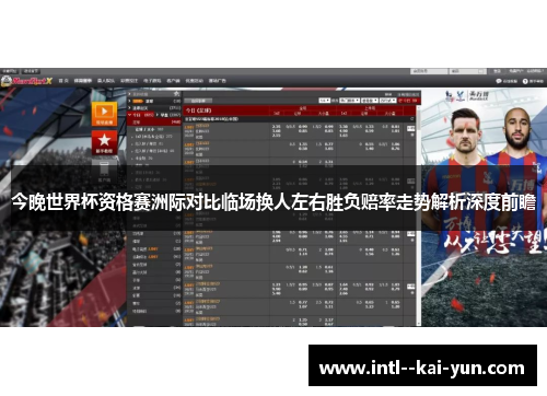 今晚世界杯资格赛洲际对比临场换人左右胜负赔率走势解析深度前瞻