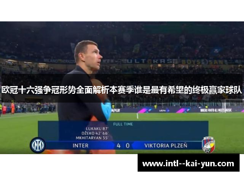 欧冠十六强争冠形势全面解析本赛季谁是最有希望的终极赢家球队