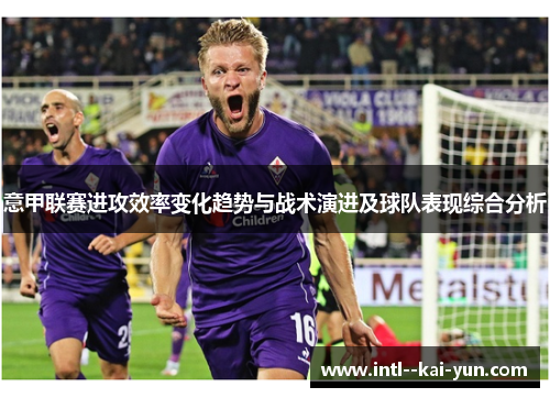 意甲联赛进攻效率变化趋势与战术演进及球队表现综合分析
