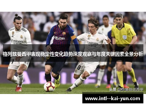 格列兹曼西甲表现稳定性变化趋势深度观察与年度关键因素全景分析
