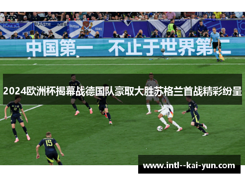 2024欧洲杯揭幕战德国队豪取大胜苏格兰首战精彩纷呈
