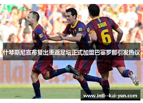 什琴斯尼宣布复出重返足坛正式加盟巴塞罗那引发热议