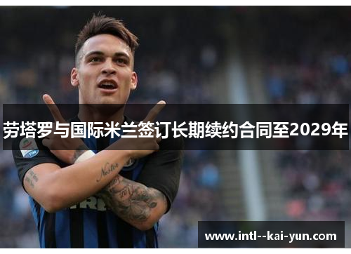 劳塔罗与国际米兰签订长期续约合同至2029年