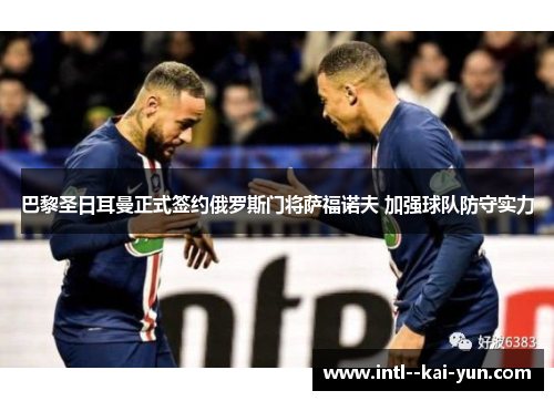 巴黎圣日耳曼正式签约俄罗斯门将萨福诺夫 加强球队防守实力 巴黎圣日耳曼正式签约俄罗斯门将萨福诺夫 加强球队防守实力