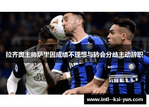 拉齐奥主帅萨里因成绩不理想与转会分歧主动辞职