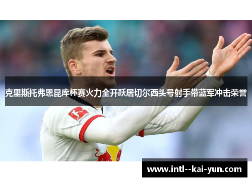 克里斯托弗恩昆库杯赛火力全开跃居切尔西头号射手带蓝军冲击荣誉
