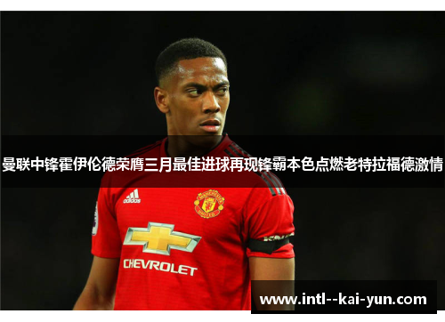 曼联中锋霍伊伦德荣膺三月最佳进球再现锋霸本色点燃老特拉福德激情