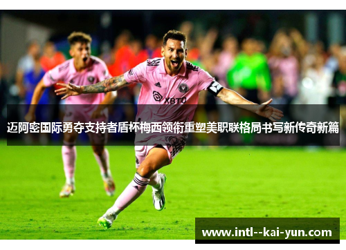迈阿密国际勇夺支持者盾杯梅西领衔重塑美职联格局书写新传奇新篇
