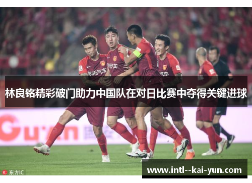 林良铭精彩破门助力中国队在对日比赛中夺得关键进球