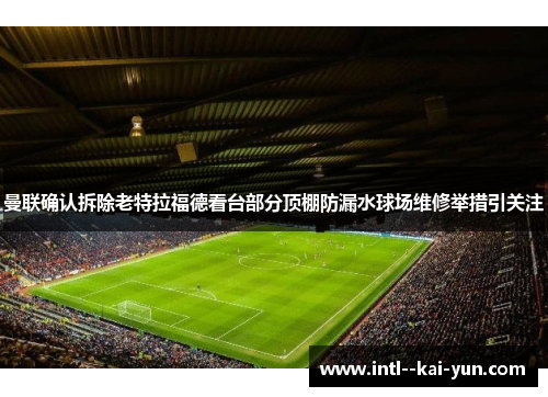 曼联确认拆除老特拉福德看台部分顶棚防漏水球场维修举措引关注