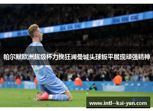 帕尔默欧洲超级杯力挽狂澜曼城头球扳平展现顽强精神