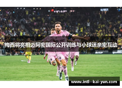 梅西将亮相迈阿密国际公开训练与小球迷亲密互动 梅西将亮相迈阿密国际公开训练与小球迷亲密互动