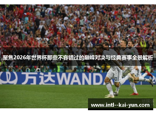聚焦2026年世界杯那些不容错过的巅峰对决与经典赛事全景解析