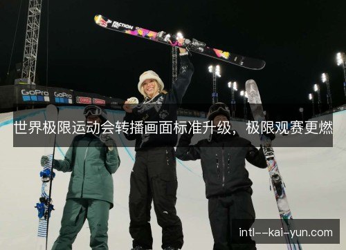 世界极限运动会转播画面标准升级，极限观赛更燃