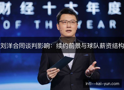 刘洋合同谈判影响：续约前景与球队薪资结构