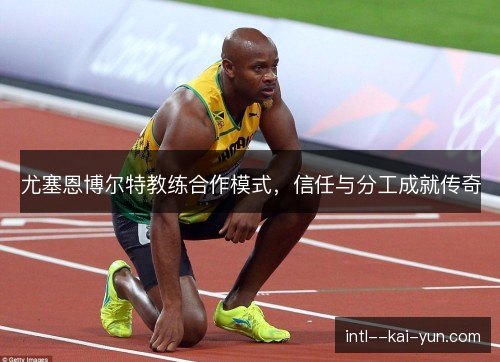 尤塞恩博尔特教练合作模式,信任与分工成就传奇 尤塞恩博尔特教练合作模式,信任与分工成就传奇