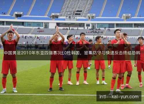 中国男足2010年东亚四强赛3比0胜韩国，密集防守与快速反击终结恐韩